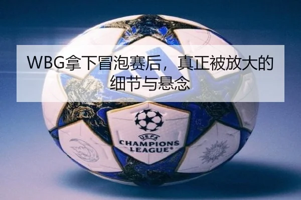 WBG拿下冒泡赛后，真正被放大的细节与悬念